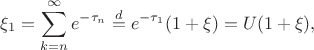 $$
\xi_1 =\sum_{k=n}^\infty e^{-\tau_n} \overset{d}= e^{-\tau_1} (1+\xi) = U(1+\xi),
$$