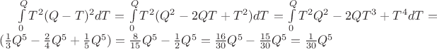 $\[\int\limits_0^Q {T^2 } (Q - T)^2 dT = \int\limits_0^Q {T^2 } (Q^2  - 2QT + T^2 )dT = \int\limits_0^Q {T^2 Q^2 }  - 2QT^3  + T^4 dT = (\frac{1}{3}Q^5  - \frac{2}{4}Q^5  + \frac{1}{5}Q^5 ) = \frac{8}{{15}}Q^5  - \frac{1}{2}Q^5  = \frac{{16}}{{30}}Q^5  - \frac{{15}}{{30}}Q^5  = \frac{1}{{30}}Q^5 \]$