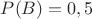 $P(B)=0,5$