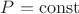 $P=\operatorname{const} $