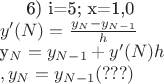 6) i=5; x=1,0 \\
$y'(N) = \frac {y_{N} - y_{N-1}} {h} $\\
y_{N} = y_{N-1} + y'(N)h \\
выходит, что y_{N} = y_{N-1} (???)