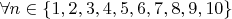 $\forall n\in \{1,2,3,4,5,6,7,8,9,10\}$