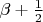 $ \beta + \frac{1}{2} $