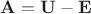${\bf A}={\bf U}-{\bf E}$ ${\bf A}={\bf U}-{\bf E}$