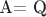 A= Q