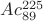 $Ac^{225}_{89}$