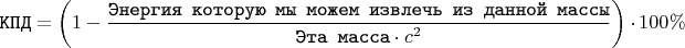 $$\texttt{КПД} = \left(1 - \dfrac{\texttt{Энергия которую мы можем извлечь из данной массы}}{\texttt{Эта масса} \cdot c^{2}}\right) \cdot 100\%$$