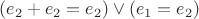 $(e_{2} + e_{2} = e_{2}) \vee (e_{1} = e_{2})$