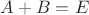 $A+B=E$