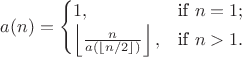 $$a(n) = \begin{cases} 1, & \mbox{if}\ n=1;\\ \left\lfloor \frac{n}{a\left(\lfloor n/2\rfloor\right)} \right\rfloor, & \mbox{if}\ n>1.\end{cases}$$