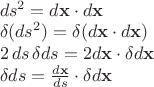 $\begin{array}{l}ds^2=d\mathbf x\cdot d\mathbf x\\\delta (ds^2)=\delta(d\mathbf x\cdot d\mathbf x)\\2\,ds\,\delta ds=2d\mathbf x\cdot \delta d\mathbf x\\\delta ds=\frac{d\mathbf x}{ds}\cdot \delta d\mathbf x\end{array}$