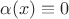 $\alpha(x)\equiv 0$