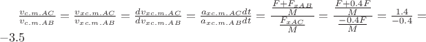 $\tfrac{v_{c.m. AC}}{v_{c.m. AB}}  
=\tfrac{v_{x c.m. AC}}{v_{x c.m. AB}}  
= \tfrac{dv_{x c.m. AC}}{dv_{x c.m. AB}}  
= \tfrac{a_{x c.m. AC}dt}{a_{x c.m. AB}dt}
=\tfrac{\tfrac{F+F_{xAB}}{M}}{\tfrac{F_{xAC}}{M}}
=\tfrac{\tfrac{F+0.4F}{M}}{\tfrac{-0.4F}{M}} 
=\tfrac{1.4}{-0.4} = -3.5$