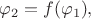 $$\varphi_2=f(\varphi_1),$$ $$\varphi_2=f(\varphi_1),$$