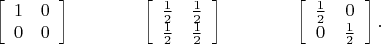 $$\left[\begin{array}{cc}1&0\\0&0\end{array}\right]\qquad\qquad\left[\begin{array}{cc}\tfrac{1}{2}&\tfrac{1}{2}\\\tfrac{1}{2}&\tfrac{1}{2}\end{array}\right]\qquad\qquad\left[\begin{array}{cc}\tfrac{1}{2}&0\\0&\tfrac{1}{2}\end{array}\right].$$