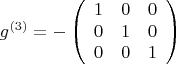 \[
g^{(3)}  =  - \left( {\begin{array}{*{20}c}
   1 & 0 & 0  \\
   0 & 1 & 0  \\
   0 & 0 & 1  \\

 \end{array} } \right)
\]