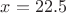 $x=22.5$