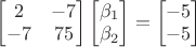 $\begin{bmatrix}2&-7\\-7&75\end{bmatrix}\begin{bmatrix}\beta_1\\\beta_2\end{bmatrix}=\begin{bmatrix}-5\\-5\end{bmatrix}$