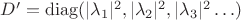 $D'=\operatorname{diag}(|\lambda_1|^2,|\lambda_2|^2,|\lambda_3|^2\ldots)$