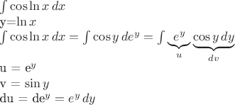 $\int {\cos \ln x}\, dx

y=\ln{x}


$\[\int {\cos \ln x}\, dx = \int {\cos y} \,d{e^y} = \int \underbrace{{e^y}}_u \underbrace{\cos y \, dy}_{dv}\]

u = e^y

v = \sin y

du = d{e^y} = {e^y}\,dy

$