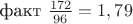 факт $\frac {172} {96}=1,79$