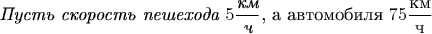 \textit{Пусть скорость пешехода $5 \dfrac{\text{км}}{\text{ч}}$}, а автомобиля  $75 \dfrac{\text{км}}{\text{ч}}$