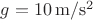 $g=10\, \mathrm{m/s^2}$