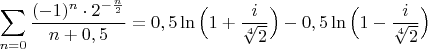 $\displaystyle\sum_{n=0}\dfrac{(-1)^n\cdot 2^{-\frac{n}{2}}}{n+0,5}=0,5\ln\Big(1+\frac{i}{\sqrt[4]{2}}\Big)-0,5\ln\Big(1-\frac{i}{\sqrt[4]{2}}\Big)$