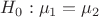 $H_0: \mu_1 = \mu_2\\$ $H_0: \mu_1 = \mu_2\\$