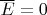 $\overline{E} =0$