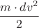 $\cfrac{m \cdot dv^2}{2}$