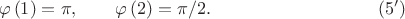 $$\quad \varphi \left(1\right)=\pi, \qquad\varphi \left(2\right)=\pi/2.\eqno(5')$$