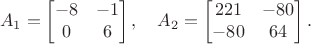 $$A_1=\begin{bmatrix}-8 & -1 \\ 0 & 6\end{bmatrix}, \quad A_2=\begin{bmatrix}221 & -80 \\ -80 & 64\end{bmatrix}.$$