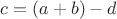 $c = (a + b) - d$