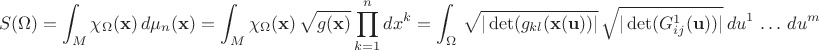 $$ S(\Omega) = \int_{M} \chi_{\Omega}({\bf x}) \, d\mu_n({\bf x}) = 
\int_{M} \chi_{\Omega}({\bf x}) \, \sqrt{g({\bf x})} \prod^n_{k=1} dx^k =
\int_{\Omega} \, \sqrt{ | \operatorname{det} (g_{kl}({\bf x}({\bf u}))|}  \, \sqrt{ | \operatorname{det} (G^{1}_{ij}({\bf u}) )| }  \, du^1 \, \ldots \, d u^m 
$$