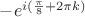 $% MathType!MTEF!2!1!+-
% feaagCart1ev2aaatCvAUfeBSjuyZL2yd9gzLbvyNv2CaerbuLwBLn
% hiov2DGi1BTfMBaeXatLxBI9gBaerbd9wDYLwzYbItLDharqqtubsr
% 4rNCHbGeaGqiVu0Je9sqqrpepC0xbbL8F4rqqrFfpeea0xe9Lq-Jc9
% vqaqpepm0xbba9pwe9Q8fs0-yqaqpepae9pg0FirpepeKkFr0xfr-x
% fr-xb9adbaqaaeGaciGaaiaabeqaamaabaabaaGcbaGaeyOeI0Iaam
% yzamaaCaaaleqabaGaamyAaiaacIcadaWcaaqaaiabec8aWbqaaiaa
% iIdaaaGaey4kaSIaaGOmaiabec8aWjaadUgacaGGPaaaaaaa!4119!
\[ - {e^{i(\frac{\pi }{8} + 2\pi k)}}\]$
