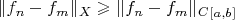${\|f_n-f_m\|_X}\geqslant {\|f_n-f_m\|_C_{[a,b]}}$