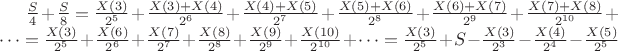 $\frac{S}{4}+\frac{S}{8}=\frac{X(3)}{ 2^5}+ \frac{X(3)+X(4)}{2^6}+ \frac{X(4) +X(5)}{ 2^7}+ \frac{X(5) +X(6)}{2^8}+\frac{X(6) +X(7)}{2^9}+\frac{X(7) +X(8)}{2^{10}}+&hellip;=\frac{X(3)}{ 2^5}+ \frac{X(6)}{2^6}+ \frac{X(7)}{ 2^7}+ \frac{X(8)}{2^8}+\frac{X(9)}{2^9}+\frac{X(10)}{2^{10}}+&hellip;=\frac{X(3)}{ 2^5}+S-\frac{X(3)}{2^3}- \frac{X(4)}{ 2^4}- \frac{X(5)}{2^5}$