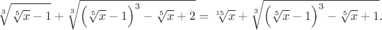 $$\sqrt[3]{\sqrt[5]{x}-1}+\sqrt[3]{\Big( \sqrt[5]{x}-1 \Big)^3 - \sqrt[5]{x} + 2}=\sqrt[15]{x}+\sqrt[3]{\Big( \sqrt[5]{x}-1 \Big)^3 - \sqrt[5]{x} + 1}.$$