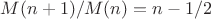 $M(n+1)/M(n)=n-1/2$