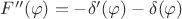 $F''(\varphi)= -\delta'(\varphi)- \delta(\varphi)$
