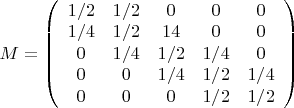 $M =\left( \begin{array}{ccccc} 1/2 & 1/2 & 0 & 0 & 0 \\ 1/4 & 1/2 & 14 & 0 & 0\\ 0 & 1/4 & 1/2 & 1/4 & 0\\ 0 & 0 & 1/4 & 1/2 & 1/4\\ 0 & 0 & 0 & 1/2 & 1/2 \end{array} \right) $