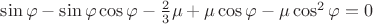 $\sin{\varphi} - \sin{\varphi} \cos{\varphi} - \frac{2}{3} \mu + \mu \cos{\varphi} - \mu \cos^2{\varphi} = 0$