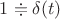 $1\doteqdot\delta(t)$