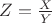 $Z=\frac{X}{Y}$