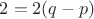 $2=2(q-p)$