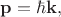 $\mathbf{p}=\hbar\mathbf{k},$