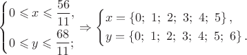 $\left\{ \begin{gathered}
  0 \leqslant x \leqslant \frac{{56}}
{{11}}, \hfill \\
  0 \leqslant y \leqslant \frac{{68}}
{{11}}; \hfill \\ 
\end{gathered}  \right. \Rightarrow \left\{ \begin{gathered}
  x = \left\{ {0;{\text{ }}1;{\text{ }}2;{\text{ }}3;{\text{ }}4;{\text{ }}5} \right\}, \hfill \\
  y = \left\{ {0;{\text{ }}1;{\text{ }}2;{\text{ }}3;{\text{ }}4;{\text{ }}5;{\text{ }}6} \right\}. \hfill \\ 
\end{gathered}  \right.$