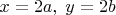 $x = 2 a, \; y=2 b$