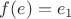 $f(e)=e_1$
